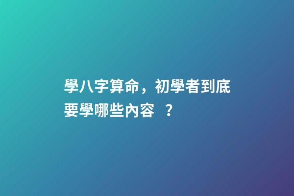 學八字算命，初學者到底要學哪些內容？